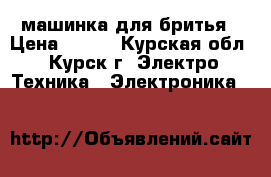 машинка для бритья › Цена ­ 300 - Курская обл., Курск г. Электро-Техника » Электроника   